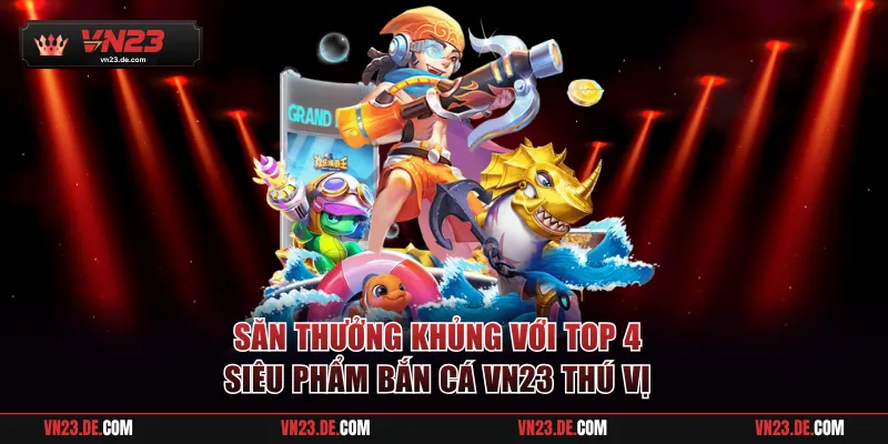 Săn thưởng khủng với top 4 siêu phẩm bắn cá VN23 thú vị